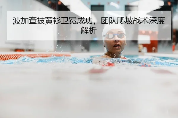 波加查披黄衫卫冕成功，团队爬坡战术深度解析
